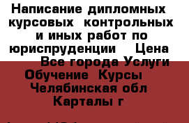 Написание дипломных, курсовых, контрольных и иных работ по юриспруденции  › Цена ­ 500 - Все города Услуги » Обучение. Курсы   . Челябинская обл.,Карталы г.